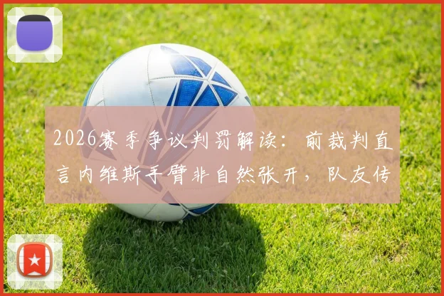 2026赛季争议判罚解读：前裁判直言内维斯手臂非自然张开，队友传球绝非手球免死金牌