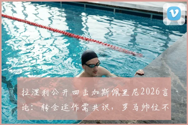 拉涅利公开回击加斯佩里尼2026言论：转会运作需共识，罗马帅位不是谁都能担保