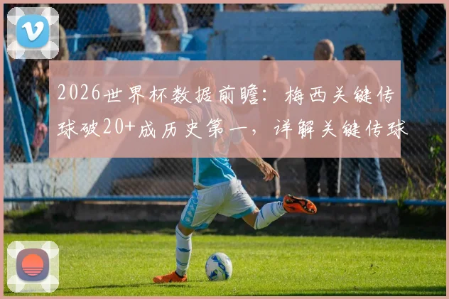 2026世界杯数据前瞻:梅西关键传球破20+成历史第一,详解关键传球含义与排行
