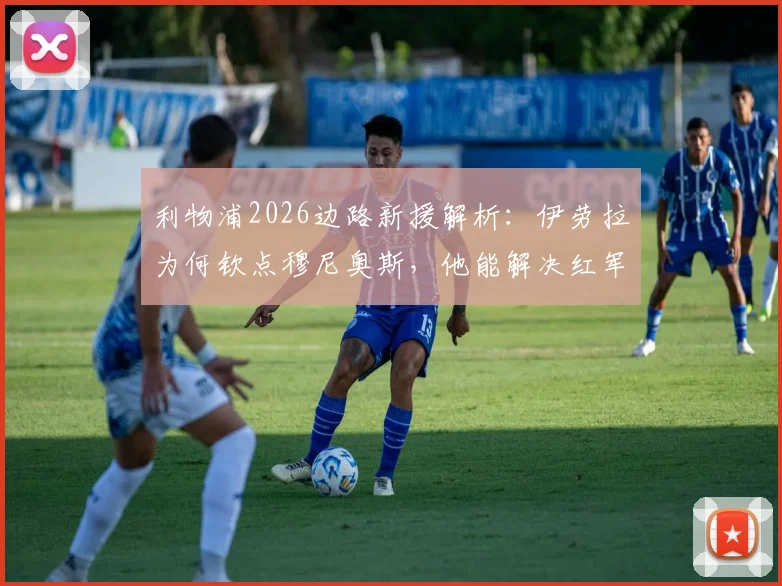 利物浦2026边路新援解析：伊劳拉为何钦点穆尼奥斯，他能解决红军的防守顽疾吗？