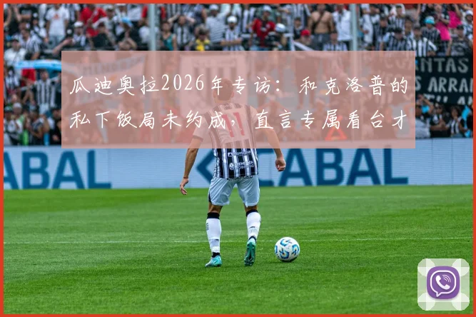 瓜迪奥拉2026年专访：和克洛普的私下饭局未约成，直言专属看台才是最高认可