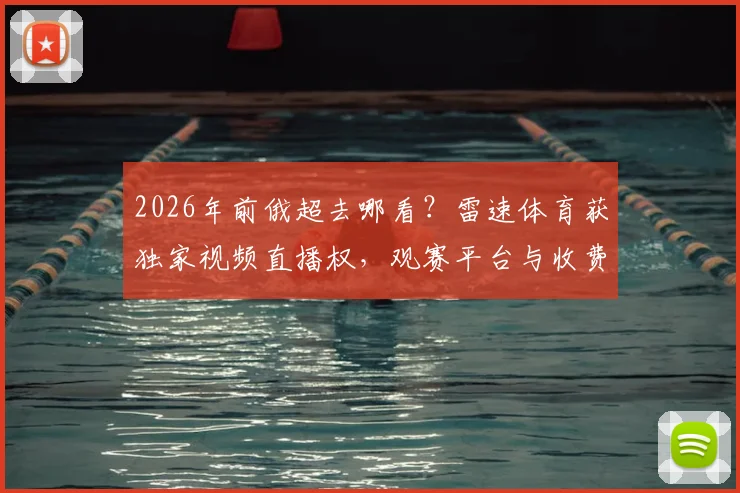 2026年前俄超去哪看？雷速体育获独家视频直播权，观赛平台与收费指南