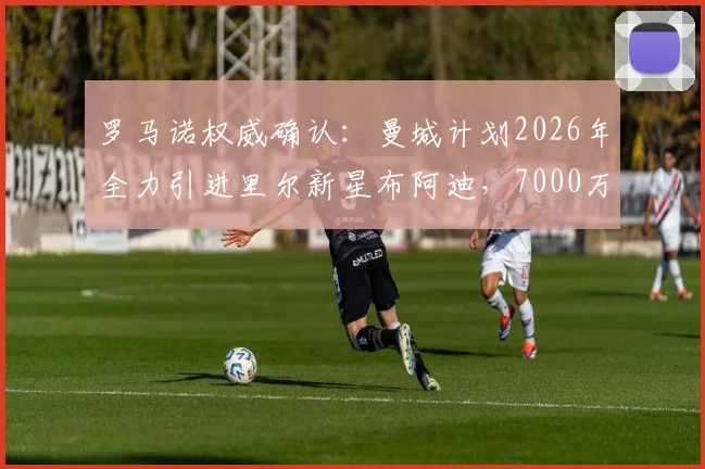 罗马诺权威确认：曼城计划2026年全力引进里尔新星布阿迪，7000万欧元定价成转会关键