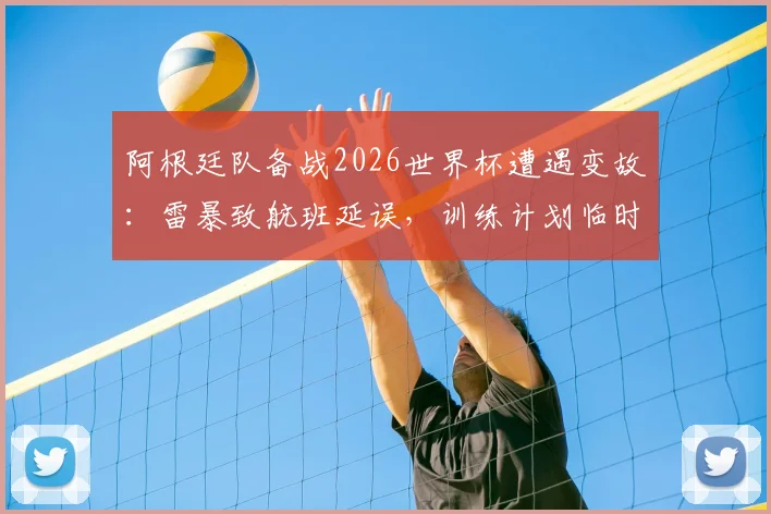 阿根廷队备战2026世界杯遭遇变故：雷暴致航班延误，训练计划临时调整，国际比赛日程如何应对突发天气？