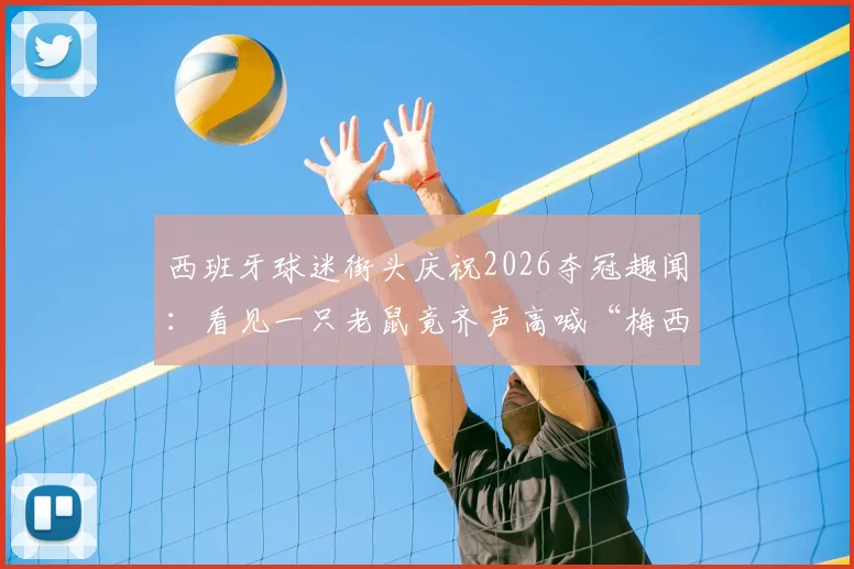 西班牙球迷街头庆祝2026夺冠趣闻:看见一只老鼠竟齐声高喊“梅西”,盘点足球圈那些有趣的绰号和瞬间