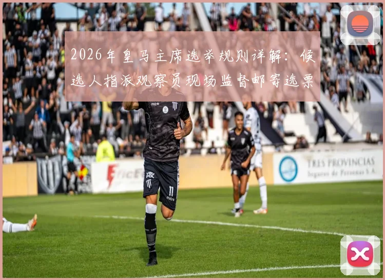 2026年皇马主席选举规则详解：候选人指派观察员现场监督邮寄选票流程与资格要求指南