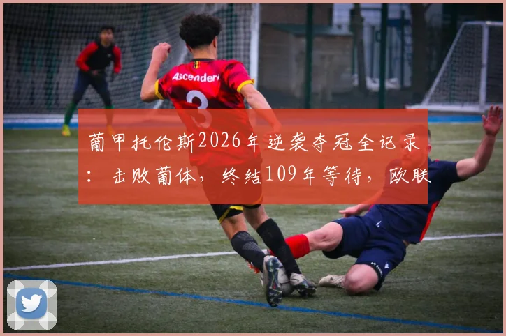 葡甲托伦斯2026年逆袭夺冠全记录：击败葡体，终结109年等待，欧联杯席位如何获得？