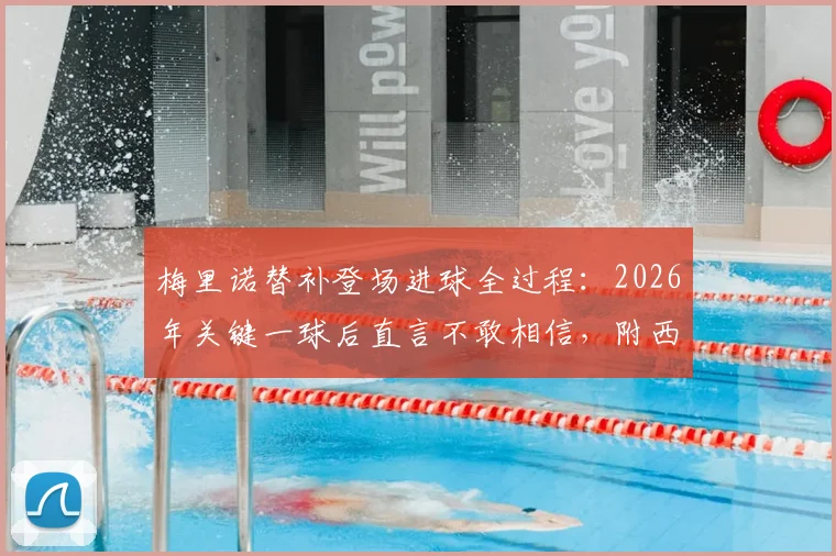 梅里诺替补登场进球全过程：2026年关键一球后直言不敢相信，附西班牙国脚采访实录