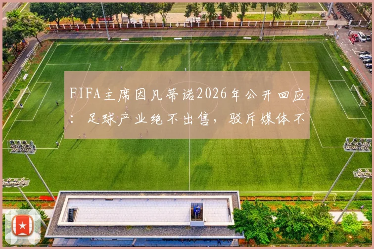 FIFA主席因凡蒂诺2026年公开回应:足球产业绝不出售,驳斥媒体不实报道与流程扰乱指控