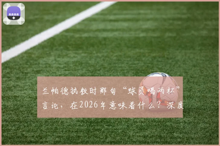 兰帕德执教时那句“球员喝两杯”言论，在2026年意味着什么？深度剖析球员放松与球队争冠的关系