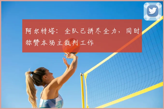 阿尔特塔：全队已拼尽全力，同时称赞本场主裁判工作
