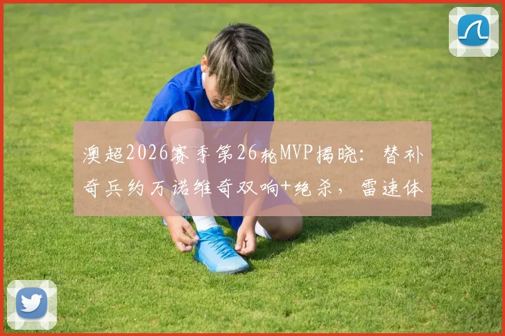 澳超2026赛季第26轮MVP揭晓：替补奇兵约万诺维奇双响+绝杀，雷速体育评选全过程回顾