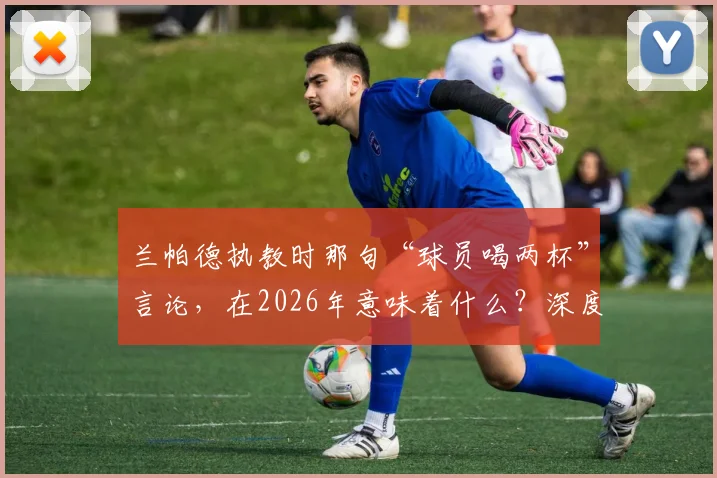兰帕德执教时那句“球员喝两杯”言论,在2026年意味着什么?深度剖析球员放松与球队争冠的关系