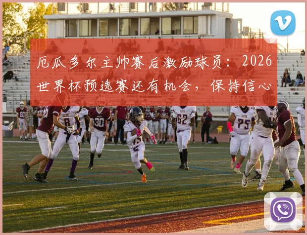 厄瓜多尔主帅赛后激励球员:2026世界杯预选赛还有机会,保持信心迎战后续关键比赛