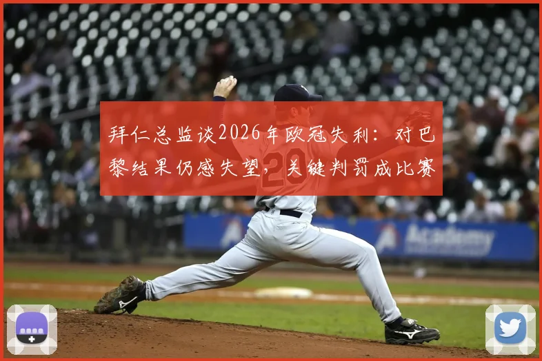 拜仁总监谈2026年欧冠失利：对巴黎结果仍感失望，关键判罚成比赛转折点深度分析