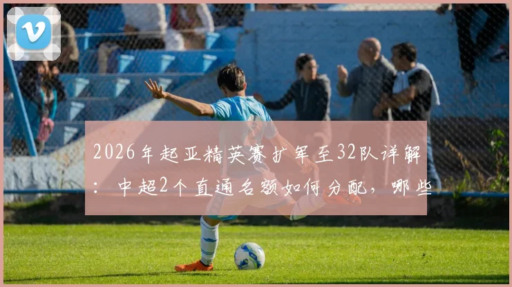 2026年起亚精英赛扩军至32队详解:中超2个直通名额如何分配,哪些球队有望参赛?