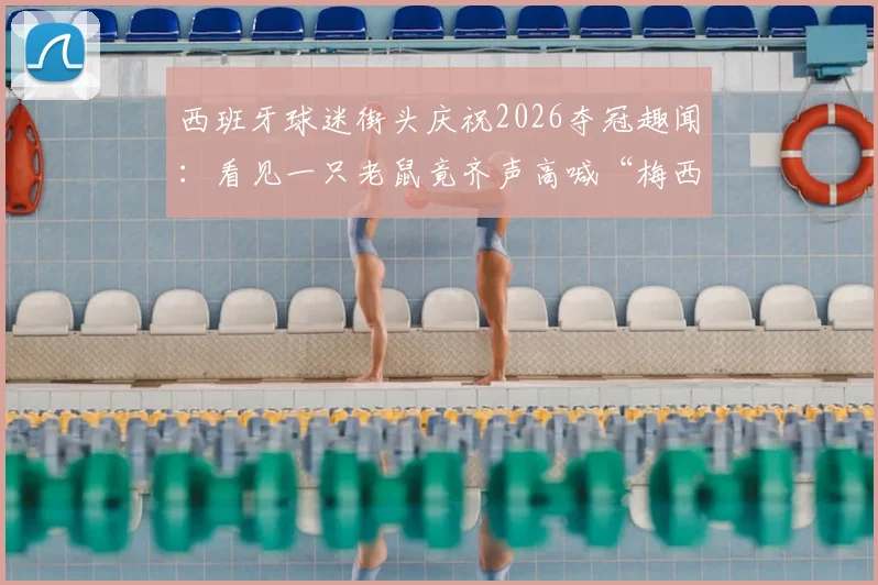 西班牙球迷街头庆祝2026夺冠趣闻：看见一只老鼠竟齐声高喊“梅西”，盘点足球圈那些有趣的绰号和瞬间