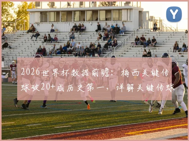 2026世界杯数据前瞻：梅西关键传球破20+成历史第一，详解关键传球含义与排行