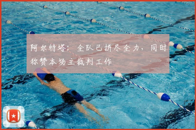 阿尔特塔:全队已拼尽全力,同时称赞本场主裁判工作