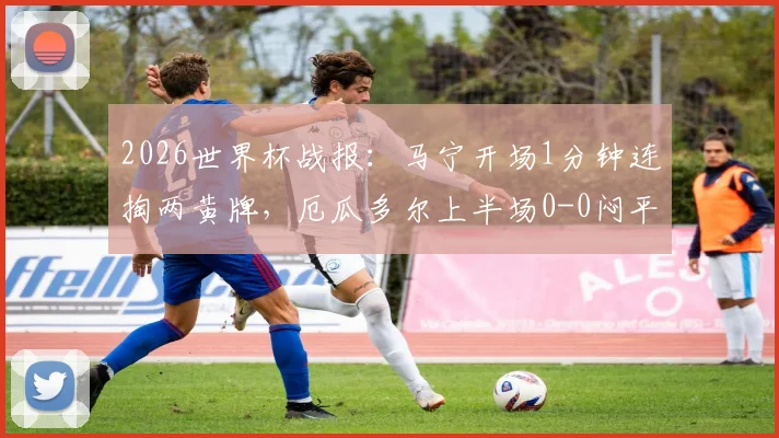 2026世界杯战报：马宁开场1分钟连掏两黄牌，厄瓜多尔上半场0-0闷平库拉索全解析