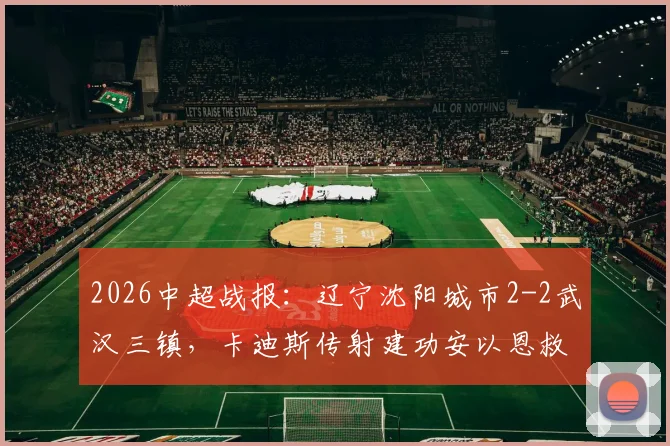 2026中超战报:辽宁沈阳城市2-2武汉三镇,卡迪斯传射建功安以恩救主,主队止住连败颓势