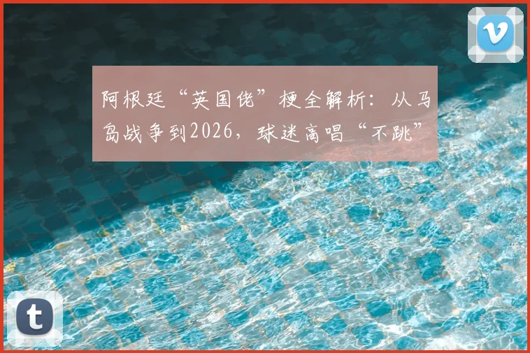 阿根廷“英国佬”梗全解析：从马岛战争到2026，球迷高唱“不跳”背后的足球恩怨