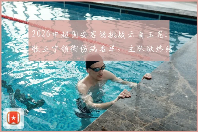 2026中超国安客场挑战云南玉昆:张玉宁领衔伤病名单,主队欲终结连败尴尬,客队誓抢关键积分