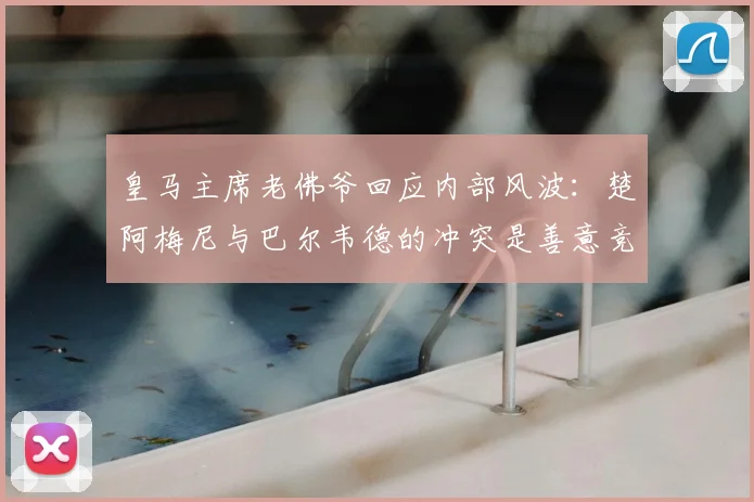 皇马主席老佛爷回应内部风波:楚阿梅尼与巴尔韦德的冲突是善意竞争,谈及2026年对手求购哈兰德纯属虚张声势