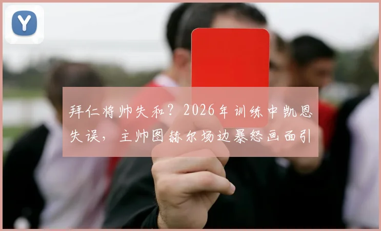 拜仁将帅失和?2026年训练中凯恩失误,主帅图赫尔场边暴怒画面引热议