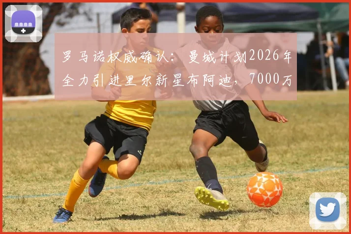罗马诺权威确认:曼城计划2026年全力引进里尔新星布阿迪,7000万欧元定价成转会关键