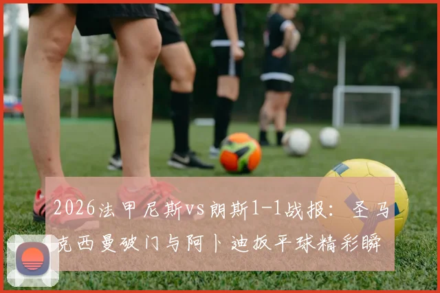 2026法甲尼斯vs朗斯1-1战报：圣马克西曼破门与阿卜迪扳平球精彩瞬间回顾，附全场录像及战术解读